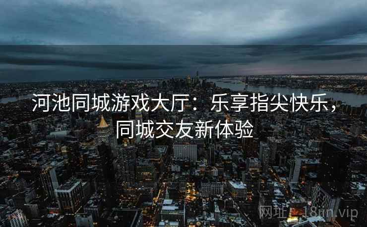 河池同城游戏大厅：乐享指尖快乐，同城交友新体验