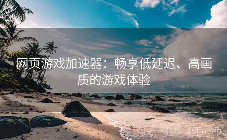 网页游戏加速器：畅享低延迟、高画质的游戏体验