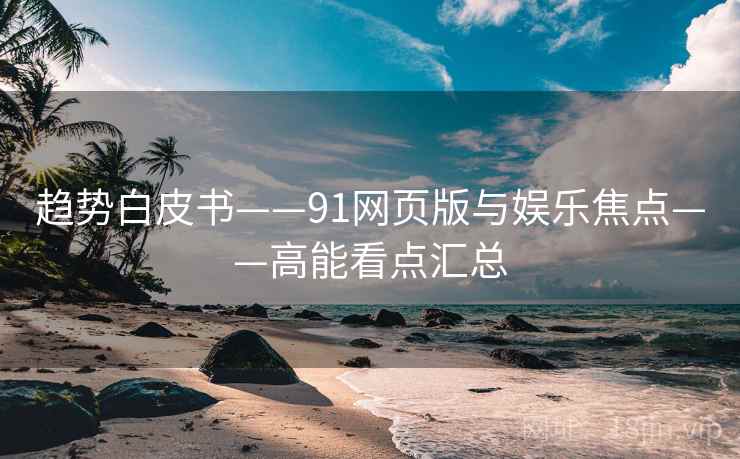 趋势白皮书——91网页版与娱乐焦点——高能看点汇总