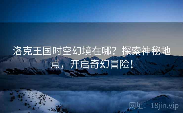 洛克王国时空幻境在哪？探索神秘地点，开启奇幻冒险！