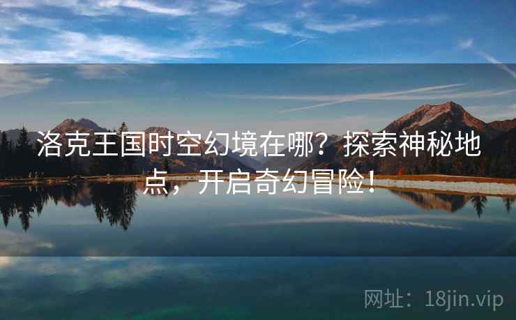洛克王国时空幻境在哪？探索神秘地点，开启奇幻冒险！
