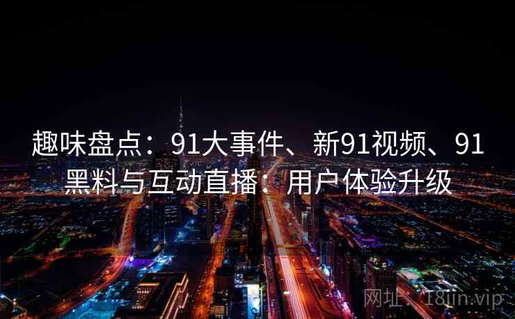 趣味盘点：91大事件、新91视频、91黑料与互动直播：用户体验升级