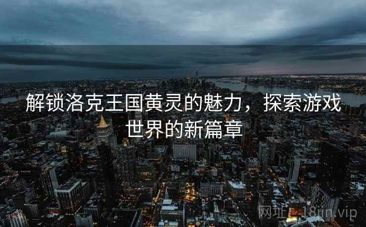 解锁洛克王国黄灵的魅力，探索游戏世界的新篇章
