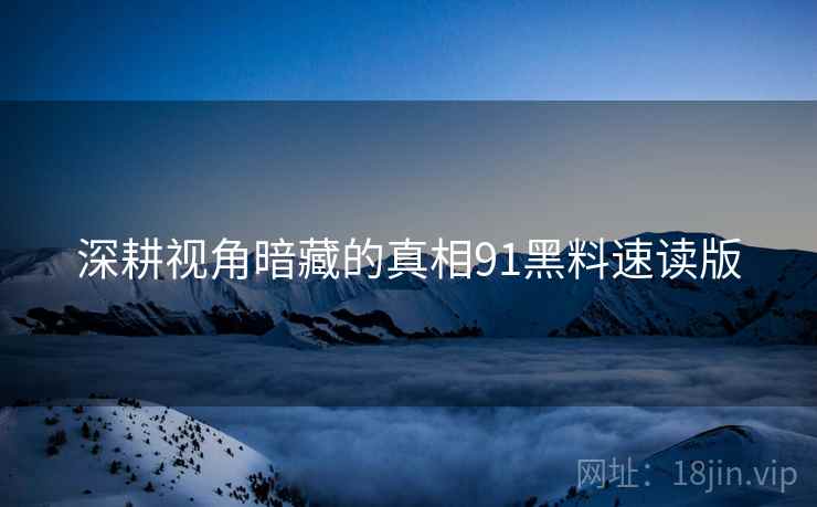 深耕视角暗藏的真相91黑料速读版
