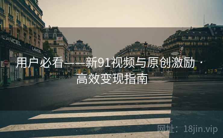 用户必看——新91视频与原创激励 · 高效变现指南
