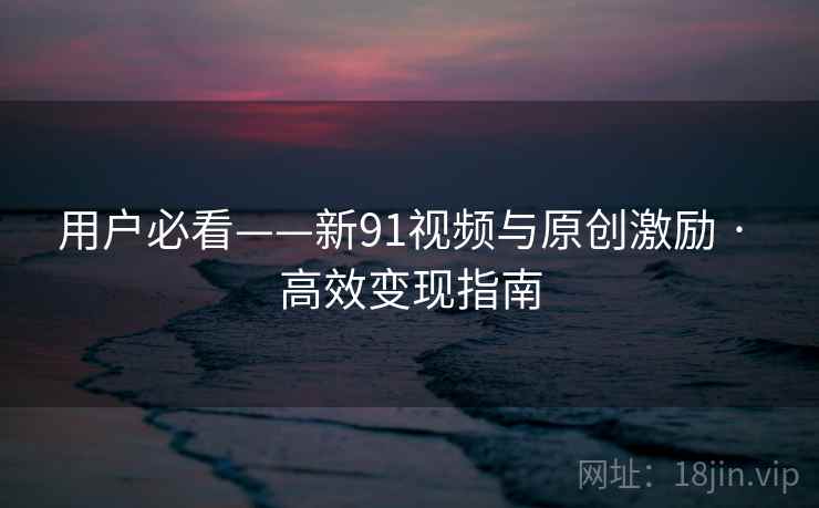 用户必看——新91视频与原创激励 · 高效变现指南