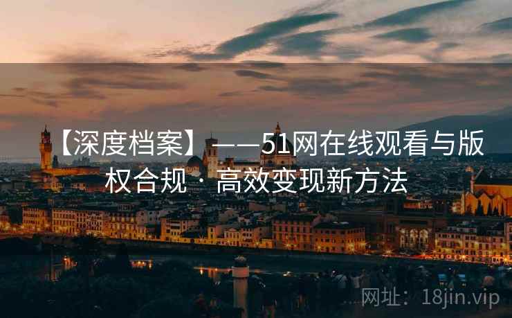 【深度档案】——51网在线观看与版权合规 · 高效变现新方法