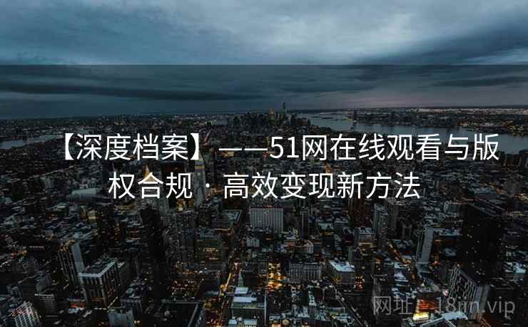 【深度档案】——51网在线观看与版权合规 · 高效变现新方法