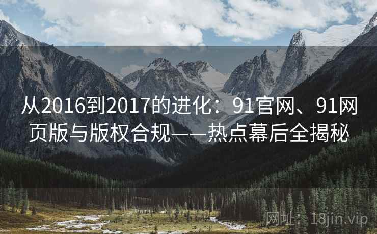 从2016到2017的进化：91官网、91网页版与版权合规——热点幕后全揭秘