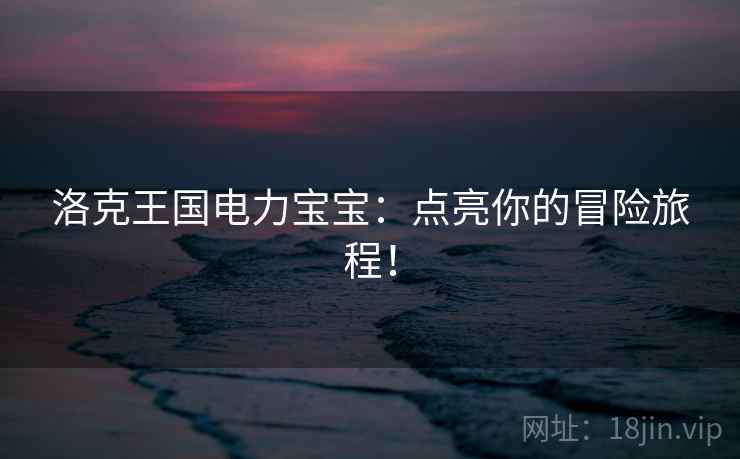 洛克王国电力宝宝：点亮你的冒险旅程！