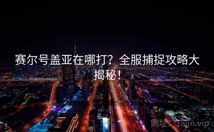 赛尔号盖亚在哪打？全服捕捉攻略大揭秘！