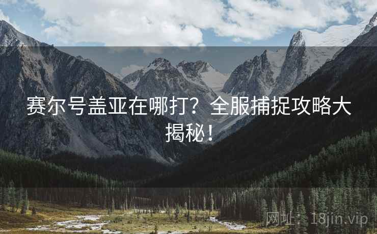 赛尔号盖亚在哪打？全服捕捉攻略大揭秘！