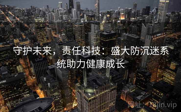 守护未来，责任科技：盛大防沉迷系统助力健康成长