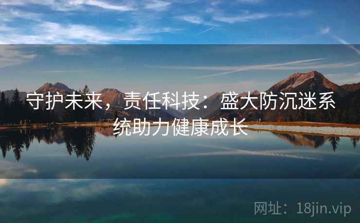 守护未来，责任科技：盛大防沉迷系统助力健康成长