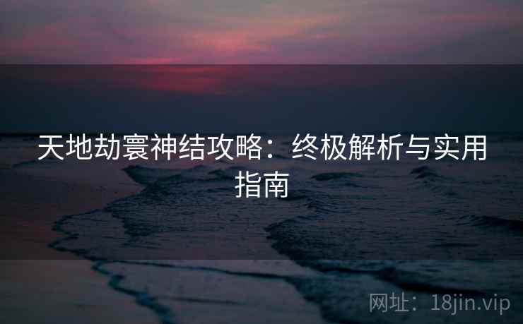 天地劫寰神结攻略：终极解析与实用指南