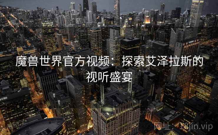 魔兽世界官方视频：探索艾泽拉斯的视听盛宴
