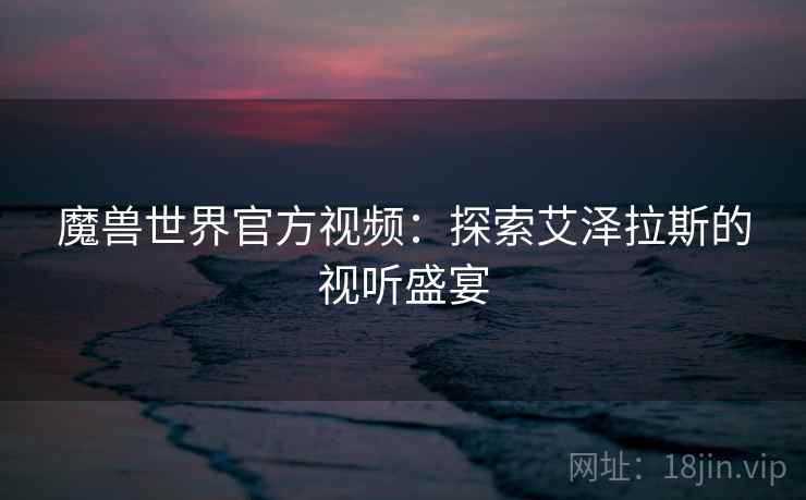 魔兽世界官方视频：探索艾泽拉斯的视听盛宴