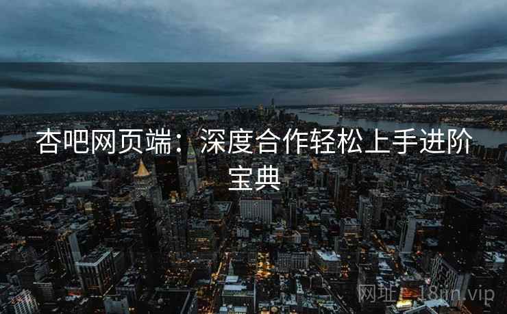 杏吧网页端：深度合作轻松上手进阶宝典