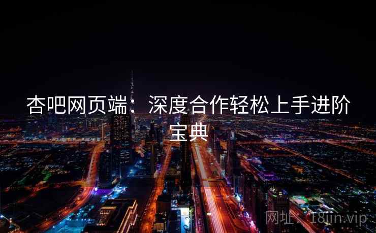杏吧网页端：深度合作轻松上手进阶宝典
