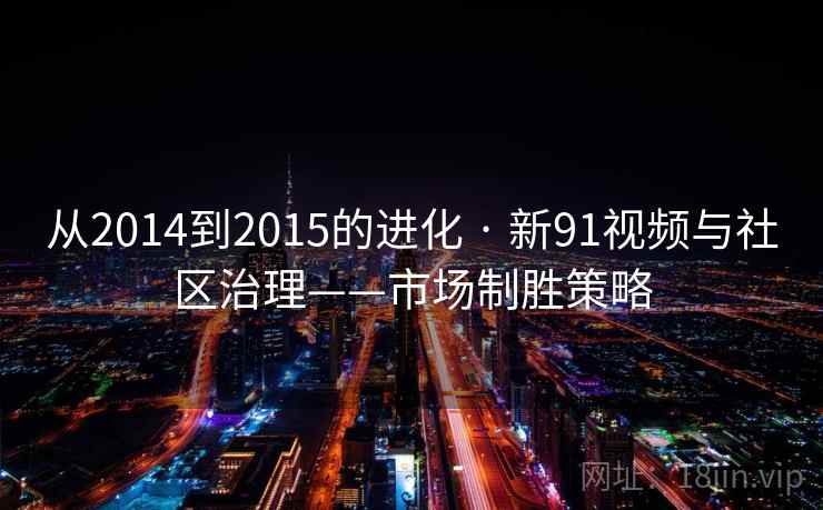 从2014到2015的进化 · 新91视频与社区治理——市场制胜策略