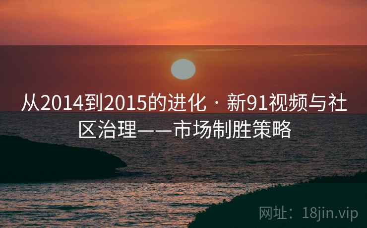从2014到2015的进化 · 新91视频与社区治理——市场制胜策略