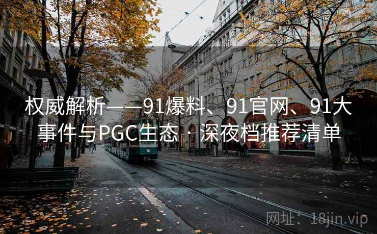 权威解析——91爆料、91官网、91大事件与PGC生态 · 深夜档推荐清单
