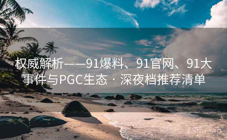 权威解析——91爆料、91官网、91大事件与PGC生态 · 深夜档推荐清单