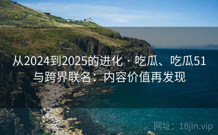从2024到2025的进化 · 吃瓜、吃瓜51与跨界联名：内容价值再发现
