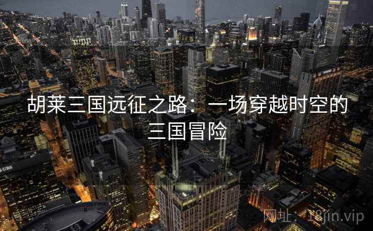 胡莱三国远征之路：一场穿越时空的三国冒险