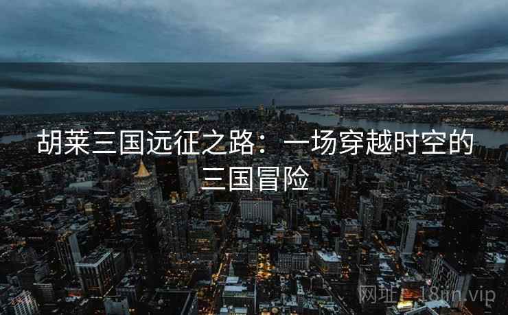 胡莱三国远征之路：一场穿越时空的三国冒险