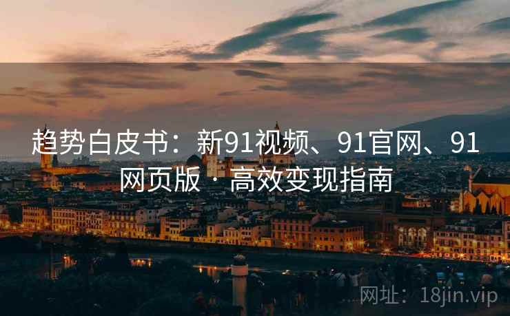 趋势白皮书：新91视频、91官网、91网页版 · 高效变现指南