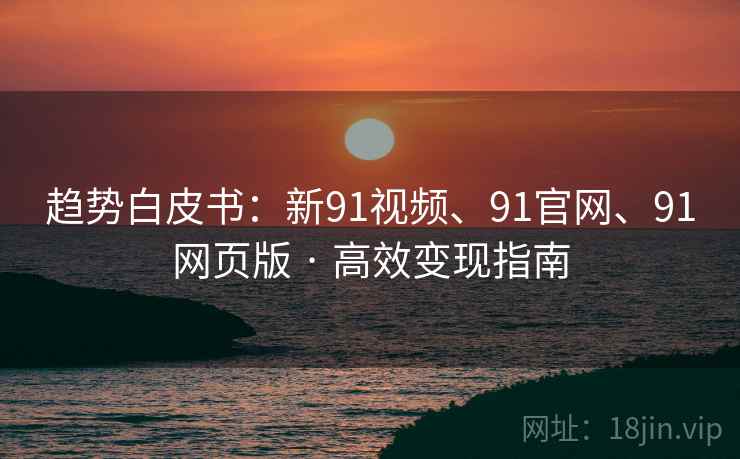 趋势白皮书：新91视频、91官网、91网页版 · 高效变现指南