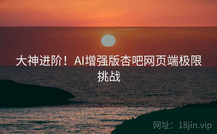 大神进阶！AI增强版杏吧网页端极限挑战