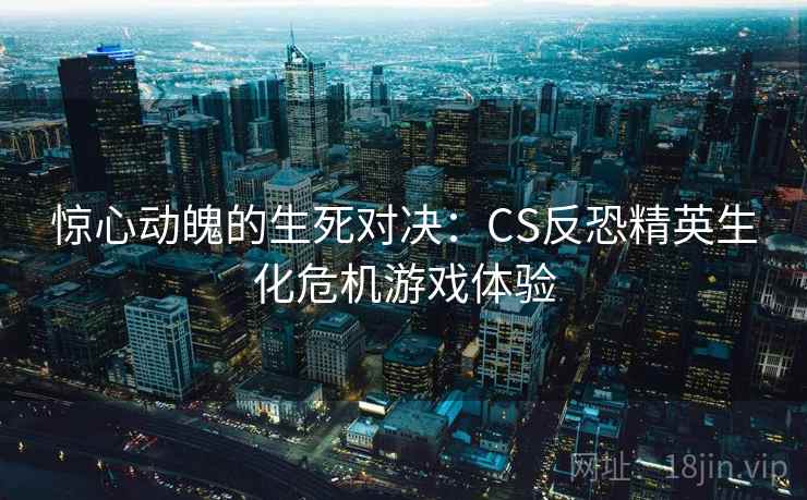 惊心动魄的生死对决：CS反恐精英生化危机游戏体验