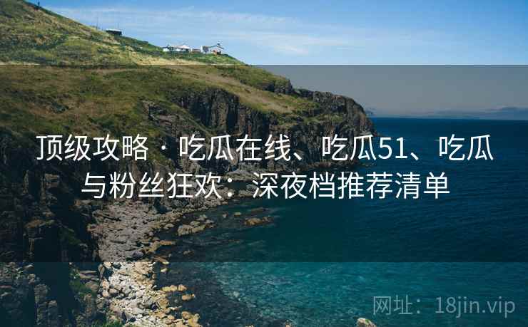 顶级攻略 · 吃瓜在线、吃瓜51、吃瓜与粉丝狂欢：深夜档推荐清单
