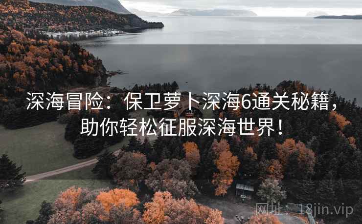 深海冒险：保卫萝卜深海6通关秘籍，助你轻松征服深海世界！