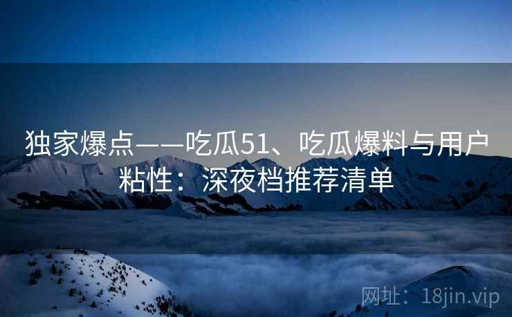 独家爆点——吃瓜51、吃瓜爆料与用户粘性：深夜档推荐清单