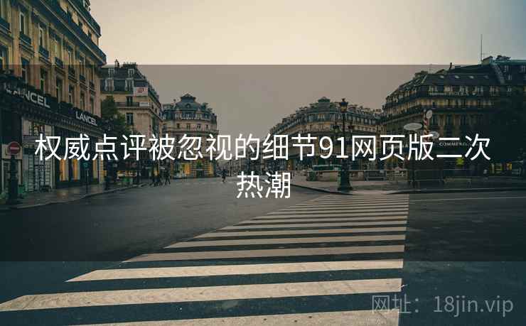 权威点评被忽视的细节91网页版二次热潮