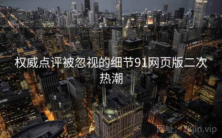 权威点评被忽视的细节91网页版二次热潮