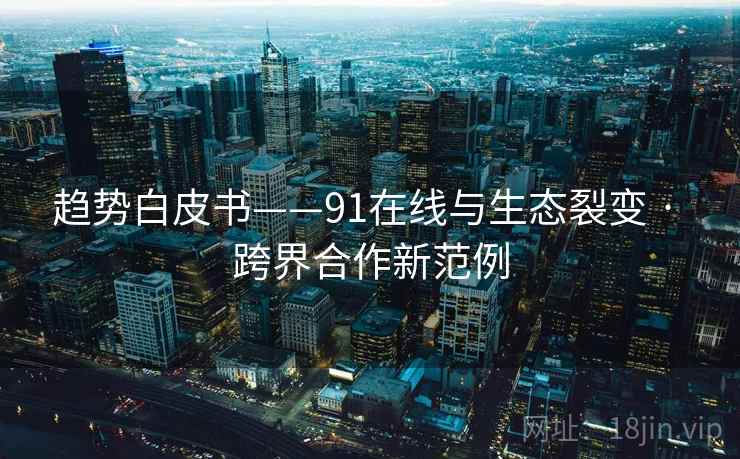 趋势白皮书——91在线与生态裂变 · 跨界合作新范例