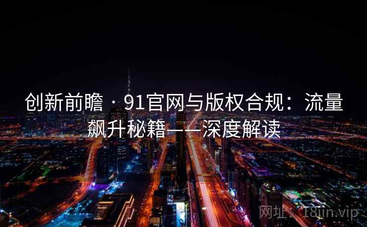 创新前瞻 · 91官网与版权合规：流量飙升秘籍——深度解读