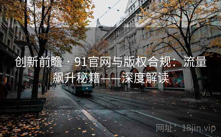 创新前瞻 · 91官网与版权合规：流量飙升秘籍——深度解读