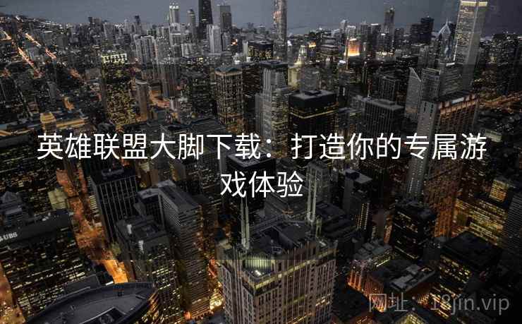 英雄联盟大脚下载：打造你的专属游戏体验