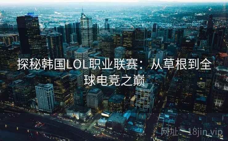 探秘韩国LOL职业联赛：从草根到全球电竞之巅