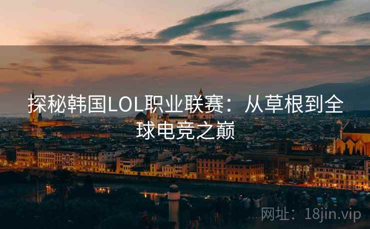 探秘韩国LOL职业联赛：从草根到全球电竞之巅