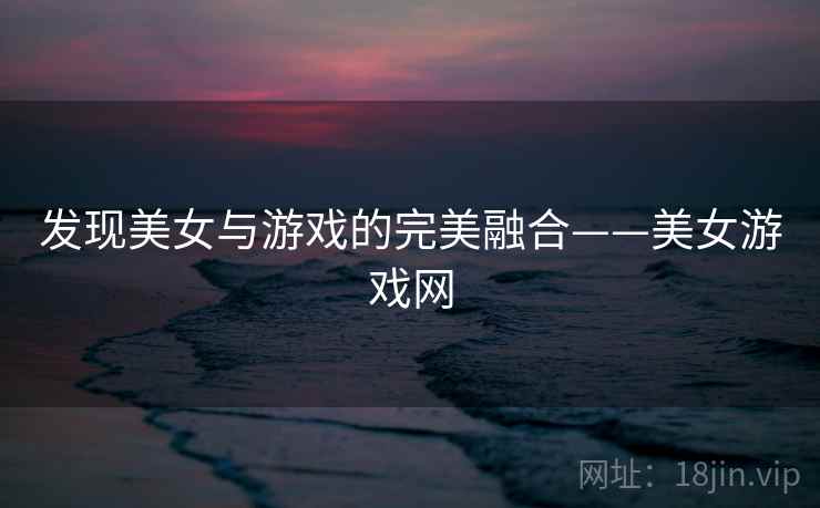 发现美女与游戏的完美融合——美女游戏网