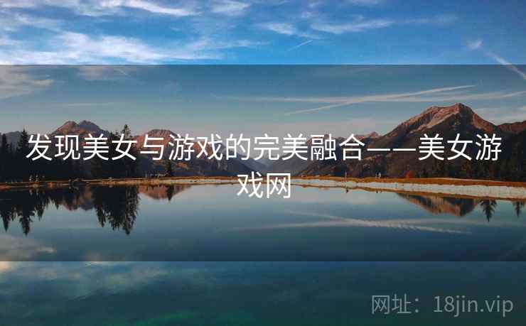 发现美女与游戏的完美融合——美女游戏网