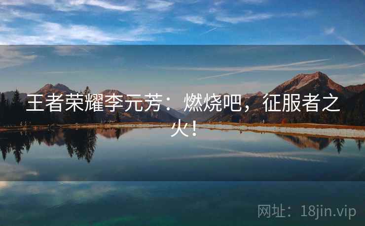 王者荣耀李元芳：燃烧吧，征服者之火！