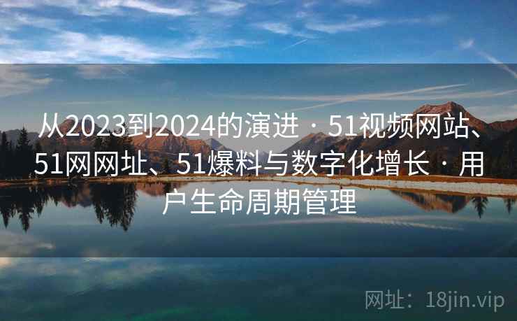 从2023到2024的演进 · 51视频网站、51网网址、51爆料与数字化增长 · 用户生命周期管理