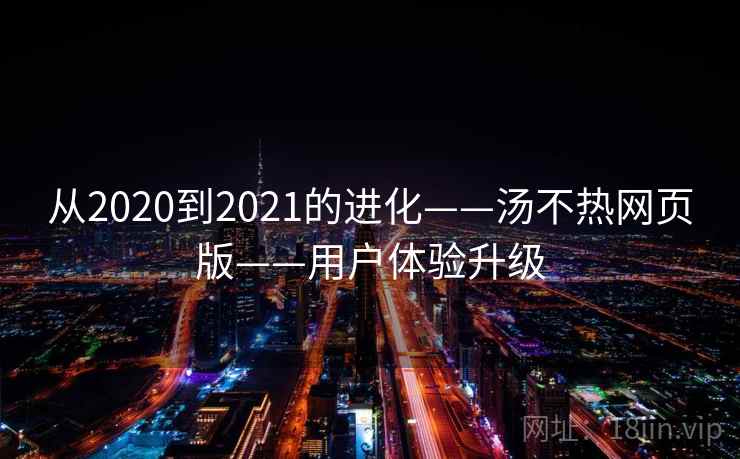 从2020到2021的进化——汤不热网页版——用户体验升级